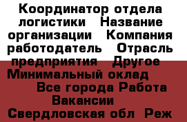 Координатор отдела логистики › Название организации ­ Компания-работодатель › Отрасль предприятия ­ Другое › Минимальный оклад ­ 25 000 - Все города Работа » Вакансии   . Свердловская обл.,Реж г.